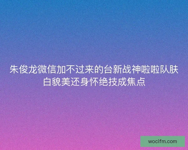 朱俊龙微信加不过来的台新战神啦啦队肤白貌美还身怀绝技成焦点