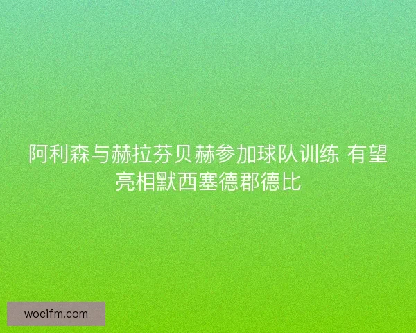 阿利森与赫拉芬贝赫参加球队训练 有望亮相默西塞德郡德比 阿利森与赫拉芬贝赫参加球队训练 有望亮相默西塞德郡德比