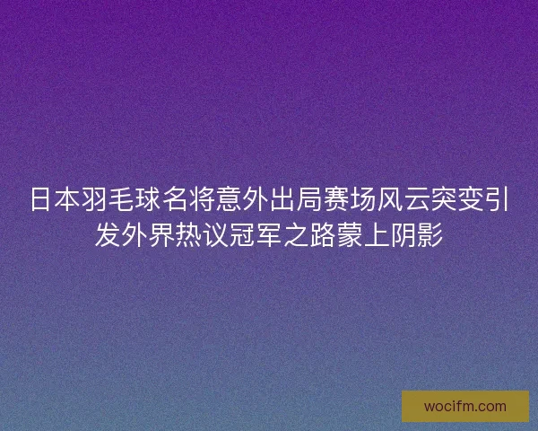 日本羽毛球名将意外出局赛场风云突变引发外界热议冠军之路蒙上阴影 日本羽毛球名将意外出局赛场风云突变引发外界热议冠军之路蒙上阴影