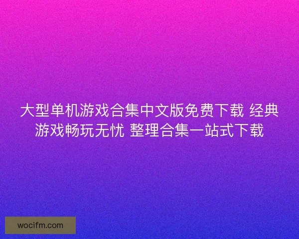大型单机游戏合集中文版免费下载 经典游戏畅玩无忧 整理合集一站式下载