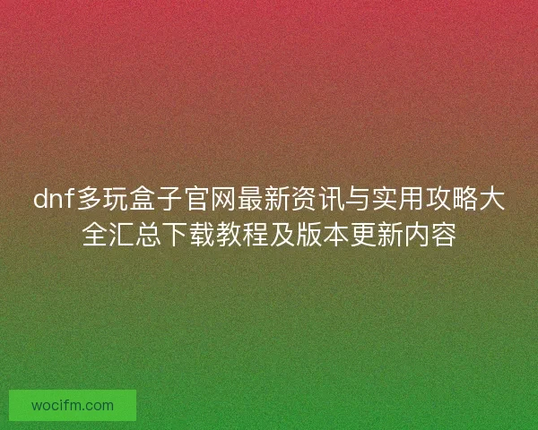 dnf多玩盒子官网最新资讯与实用攻略大全汇总下载教程及版本更新内容