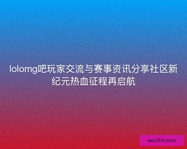 lolomg吧玩家交流与赛事资讯分享社区新纪元热血征程再启航 lolomg吧玩家交流与赛事资讯分享社区新纪元热血征程再启航