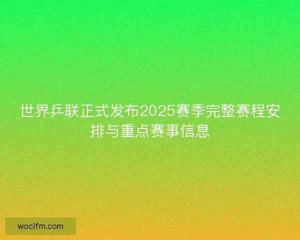 世界乒联正式发布2025赛季完整赛程安排与重点赛事信息