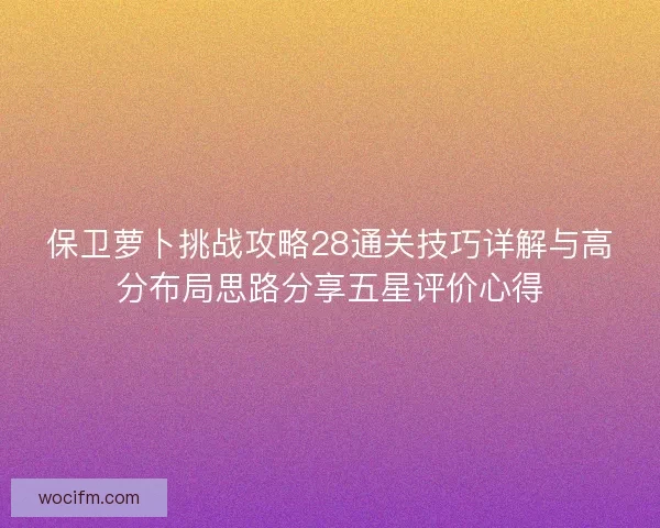 保卫萝卜挑战攻略28通关技巧详解与高分布局思路分享五星评价心得