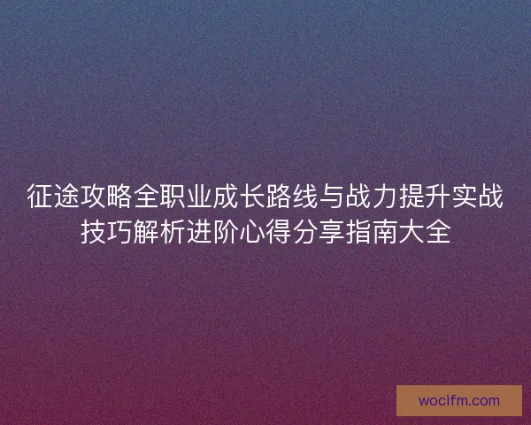 征途攻略全职业成长路线与战力提升实战技巧解析进阶心得分享指南大全 征途攻略全职业成长路线与战力提升实战技巧解析进阶心得分享指南大全