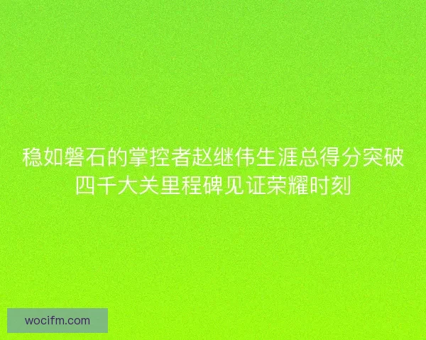 稳如磐石的掌控者赵继伟生涯总得分突破四千大关里程碑见证荣耀时刻 稳如磐石的掌控者赵继伟生涯总得分突破四千大关里程碑见证荣耀时刻