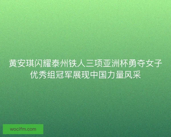 黄安琪闪耀泰州铁人三项亚洲杯勇夺女子优秀组冠军展现中国力量风采 黄安琪闪耀泰州铁人三项亚洲杯勇夺女子优秀组冠军展现中国力量风采