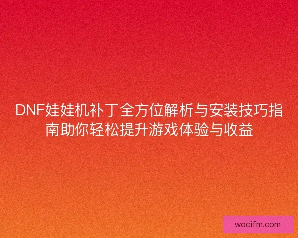 DNF娃娃机补丁全方位解析与安装技巧指南助你轻松提升游戏体验与收益 DNF娃娃机补丁全方位解析与安装技巧指南助你轻松提升游戏体验与收益