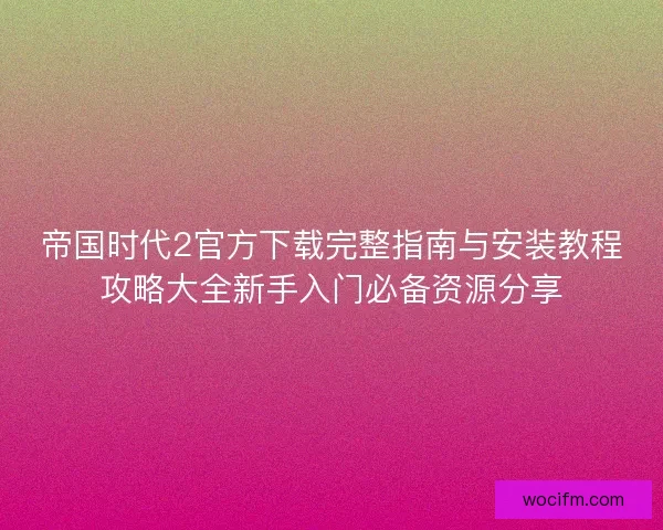 帝国时代2官方下载完整指南与安装教程攻略大全新手入门必备资源分享