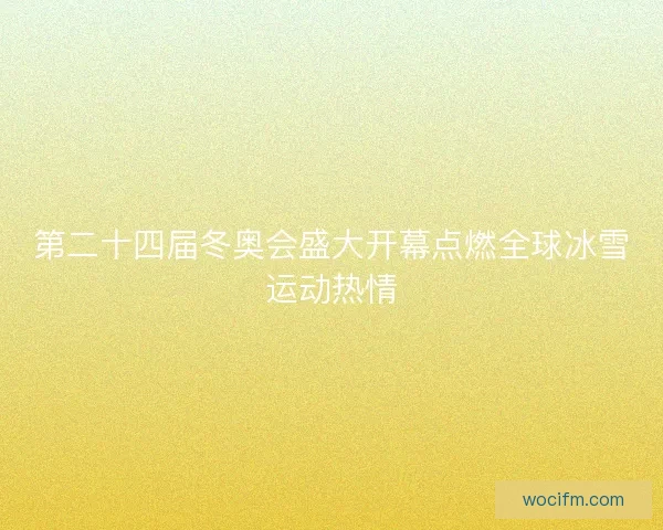 第二十四届冬奥会盛大开幕点燃全球冰雪运动热情