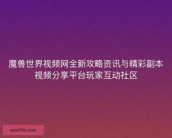 魔兽世界视频网全新攻略资讯与精彩副本视频分享平台玩家互动社区