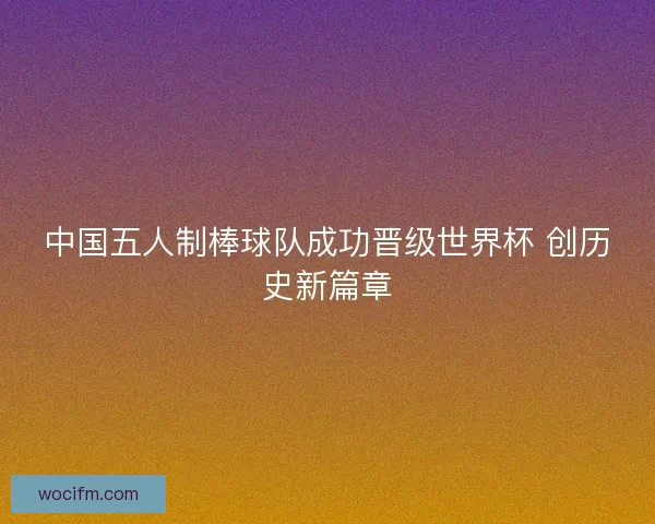 中国五人制棒球队成功晋级世界杯 创历史新篇章