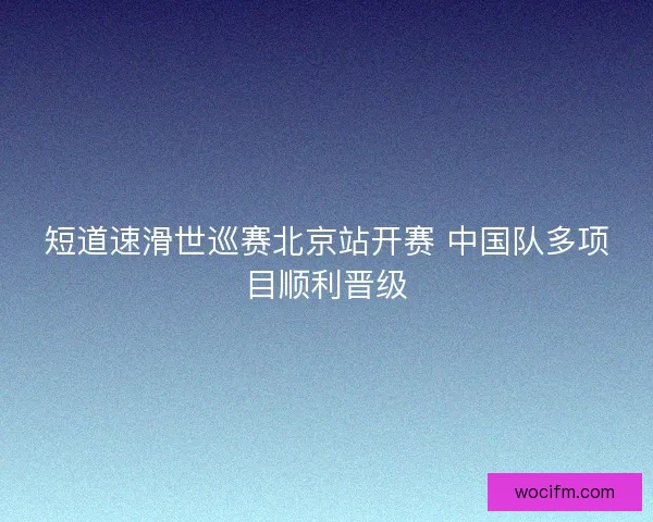 短道速滑世巡赛北京站开赛 中国队多项目顺利晋级