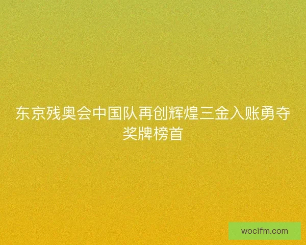 东京残奥会中国队再创辉煌三金入账勇夺奖牌榜首