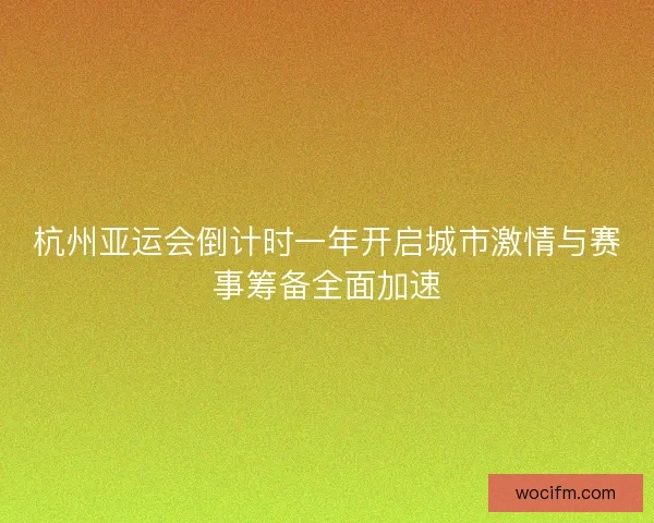 杭州亚运会倒计时一年开启城市激情与赛事筹备全面加速 杭州亚运会倒计时一年开启城市激情与赛事筹备全面加速