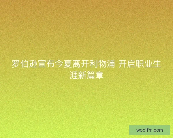 罗伯逊宣布今夏离开利物浦 开启职业生涯新篇章