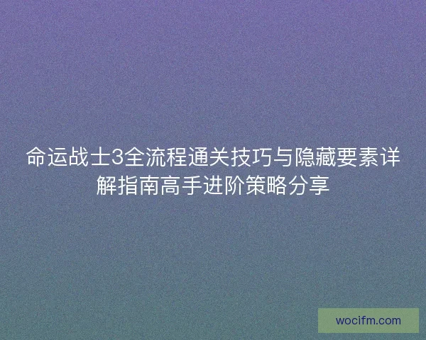 命运战士3全流程通关技巧与隐藏要素详解指南高手进阶策略分享 命运战士3全流程通关技巧与隐藏要素详解指南高手进阶策略分享