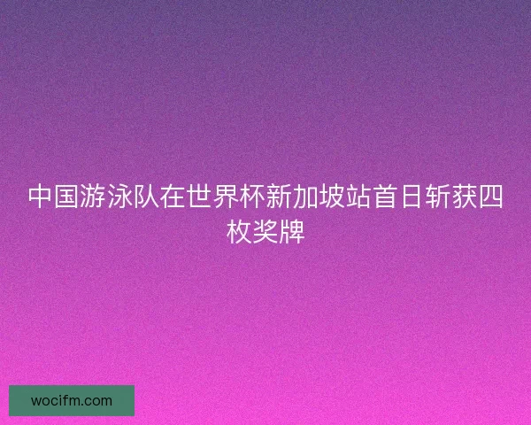 中国游泳队在世界杯新加坡站首日斩获四枚奖牌 中国游泳队在世界杯新加坡站首日斩获四枚奖牌