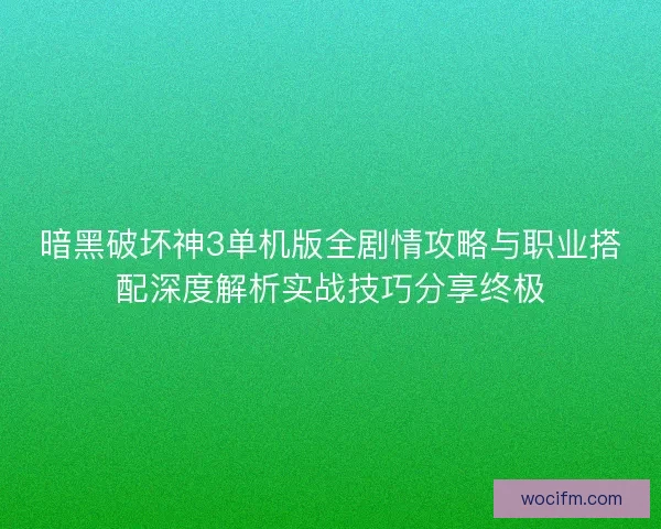 暗黑破坏神3单机版全剧情攻略与职业搭配深度解析实战技巧分享终极 暗黑破坏神3单机版全剧情攻略与职业搭配深度解析实战技巧分享终极