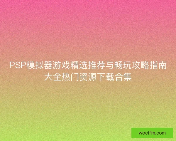 PSP模拟器游戏精选推荐与畅玩攻略指南大全热门资源下载合集