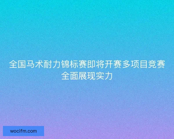 全国马术耐力锦标赛即将开赛多项目竞赛全面展现实力
