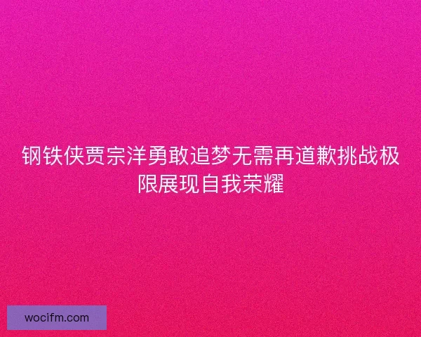 钢铁侠贾宗洋勇敢追梦无需再道歉挑战极限展现自我荣耀 钢铁侠贾宗洋勇敢追梦无需再道歉挑战极限展现自我荣耀