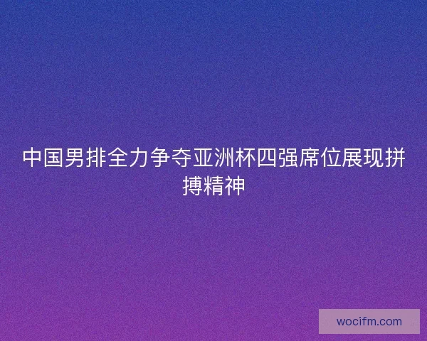 中国男排全力争夺亚洲杯四强席位展现拼搏精神 中国男排全力争夺亚洲杯四强席位展现拼搏精神