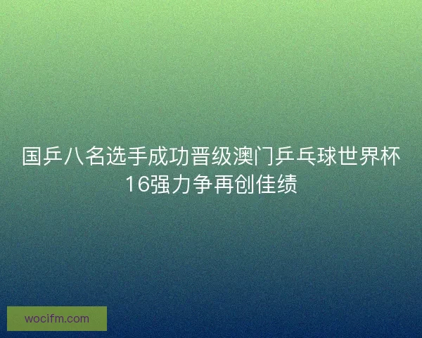 国乒八名选手成功晋级澳门乒乓球世界杯16强力争再创佳绩