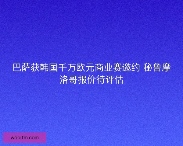 巴萨获韩国千万欧元商业赛邀约 秘鲁摩洛哥报价待评估 巴萨获韩国千万欧元商业赛邀约 秘鲁摩洛哥报价待评估