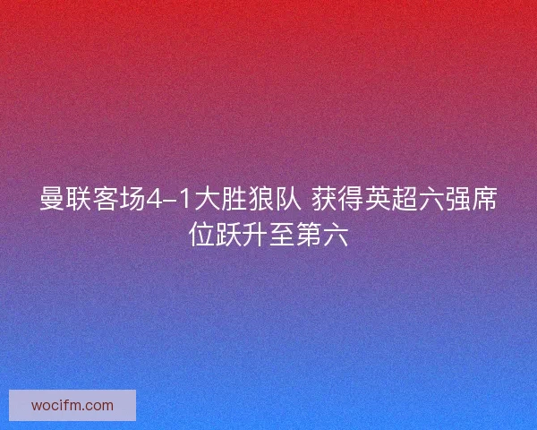 曼联客场4-1大胜狼队 获得英超六强席位跃升至第六