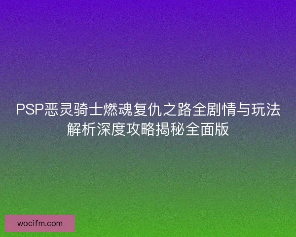 PSP恶灵骑士燃魂复仇之路全剧情与玩法解析深度攻略揭秘全面版 PSP恶灵骑士燃魂复仇之路全剧情与玩法解析深度攻略揭秘全面版
