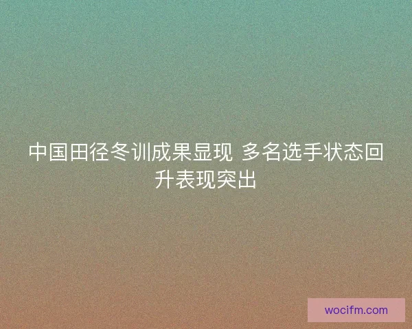 中国田径冬训成果显现 多名选手状态回升表现突出 中国田径冬训成果显现 多名选手状态回升表现突出