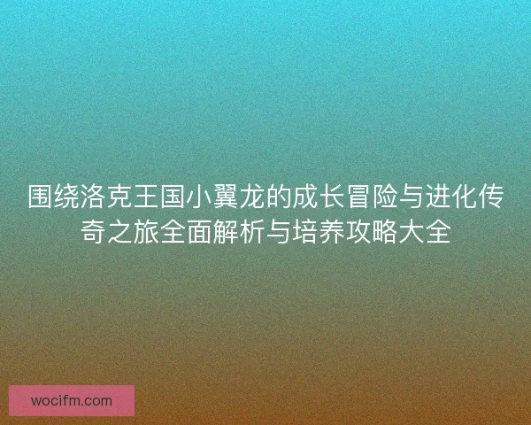 围绕洛克王国小翼龙的成长冒险与进化传奇之旅全面解析与培养攻略大全 围绕洛克王国小翼龙的成长冒险与进化传奇之旅全面解析与培养攻略大全