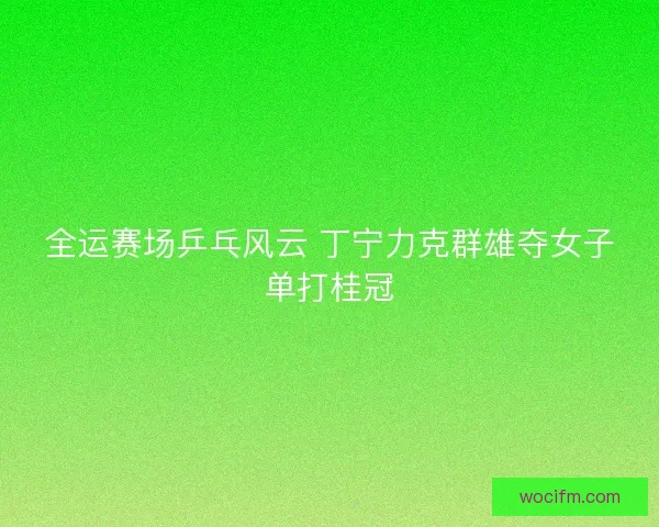 全运赛场乒乓风云 丁宁力克群雄夺女子单打桂冠 全运赛场乒乓风云 丁宁力克群雄夺女子单打桂冠