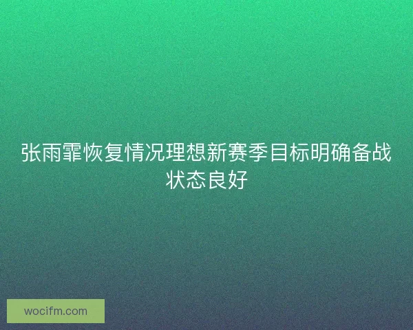 张雨霏恢复情况理想新赛季目标明确备战状态良好