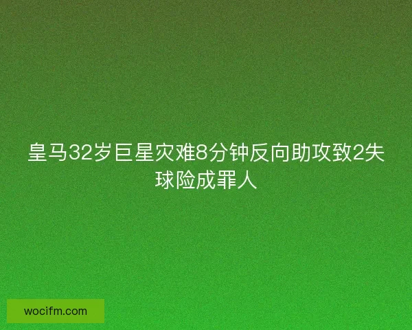 皇马32岁巨星灾难8分钟反向助攻致2失球险成罪人 皇马32岁巨星灾难8分钟反向助攻致2失球险成罪人
