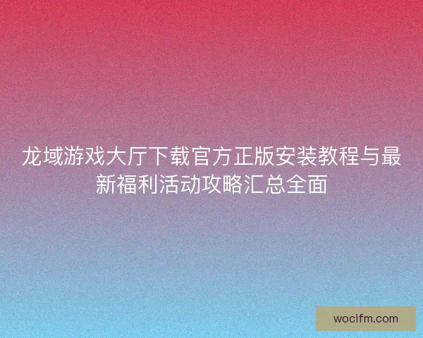 龙域游戏大厅下载官方正版安装教程与最新福利活动攻略汇总全面 龙域游戏大厅下载官方正版安装教程与最新福利活动攻略汇总全面