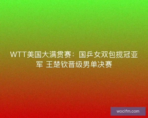 WTT美国大满贯赛：国乒女双包揽冠亚军 王楚钦晋级男单决赛