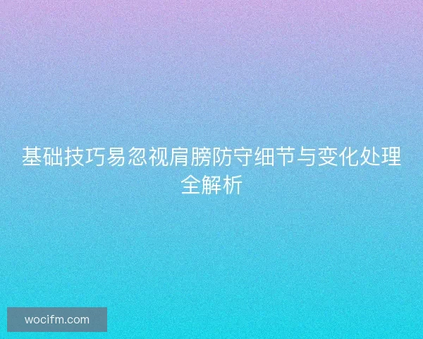 基础技巧易忽视肩膀防守细节与变化处理全解析 基础技巧易忽视肩膀防守细节与变化处理全解析