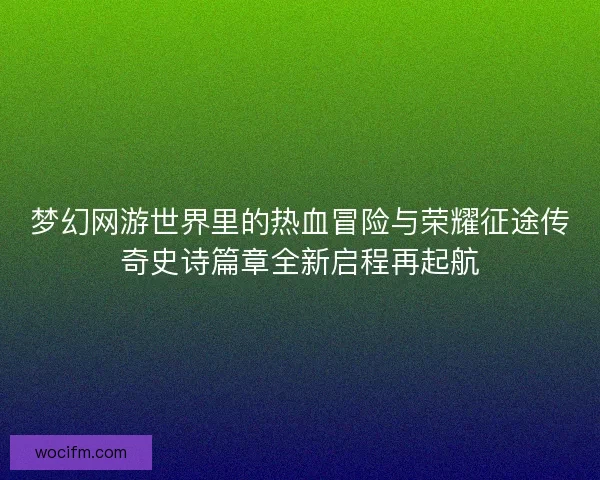 梦幻网游世界里的热血冒险与荣耀征途传奇史诗篇章全新启程再起航
